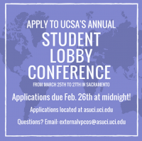 Apply to the UC Student Association's annual Student Lobby Conference from March 25th to 27th in Sacramento. Applications are due February 26th at midnight! Applications are located at asuci.uci.edu. If you have any questions, please email externalvpcos@asuci.uci.edu